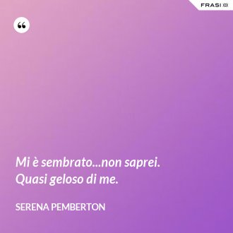 Mi è sembrato...non saprei. Quasi geloso di me. - Serena Pemberton