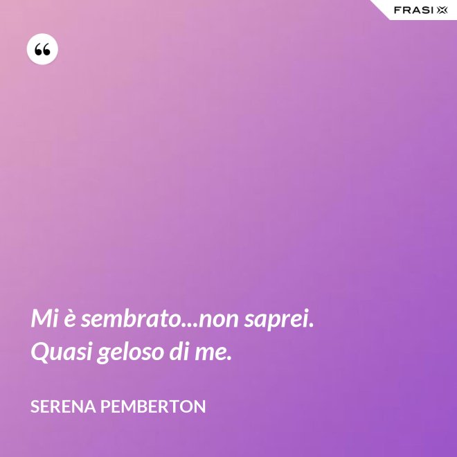 Mi è sembrato...non saprei. Quasi geloso di me. - Serena Pemberton
