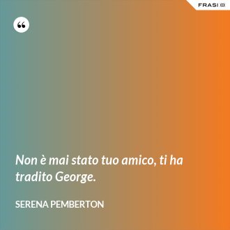Non è mai stato tuo amico, ti ha tradito George. - Serena Pemberton
