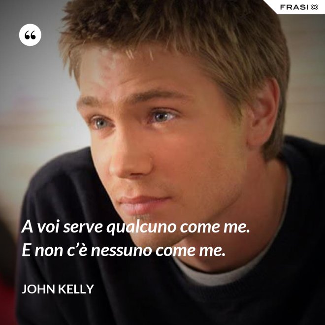 A voi serve qualcuno come me. E non c’è nessuno come me. - John Kelly