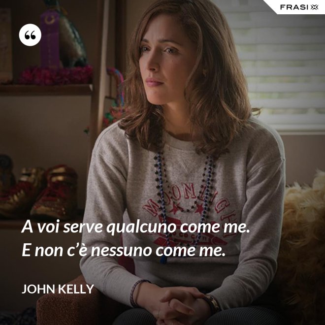 A voi serve qualcuno come me. E non c’è nessuno come me. - John Kelly