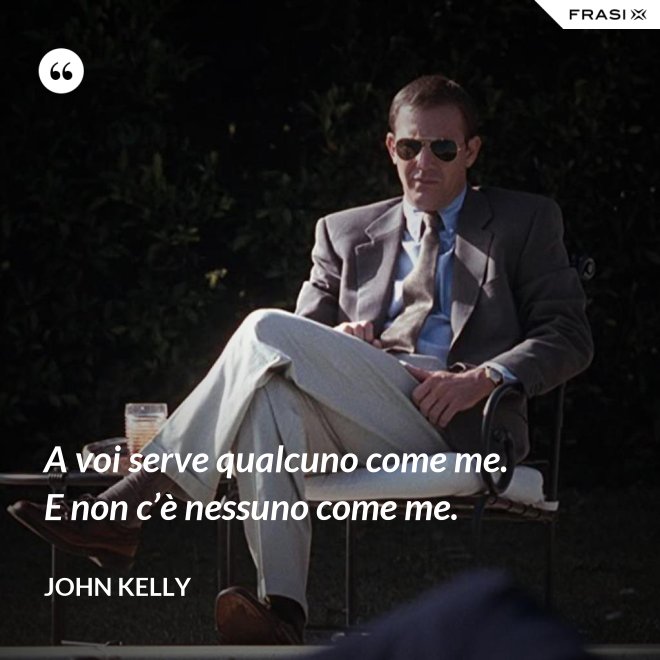 A voi serve qualcuno come me. E non c’è nessuno come me. - John Kelly