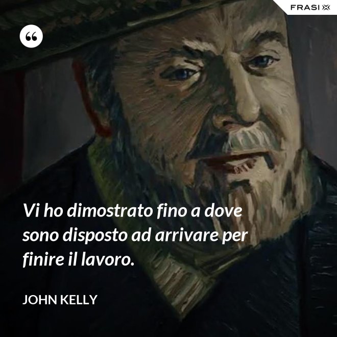 Vi ho dimostrato fino a dove sono disposto ad arrivare per finire il lavoro. - John Kelly