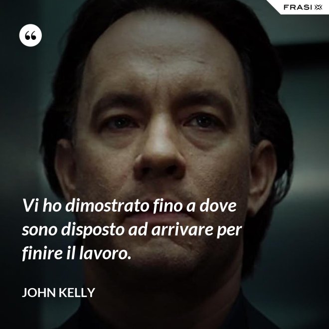Vi ho dimostrato fino a dove sono disposto ad arrivare per finire il lavoro. - John Kelly