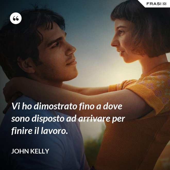Vi ho dimostrato fino a dove sono disposto ad arrivare per finire il lavoro. - John Kelly