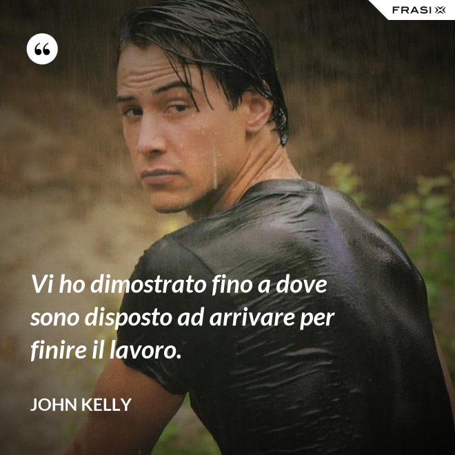 Vi ho dimostrato fino a dove sono disposto ad arrivare per finire il lavoro. - John Kelly