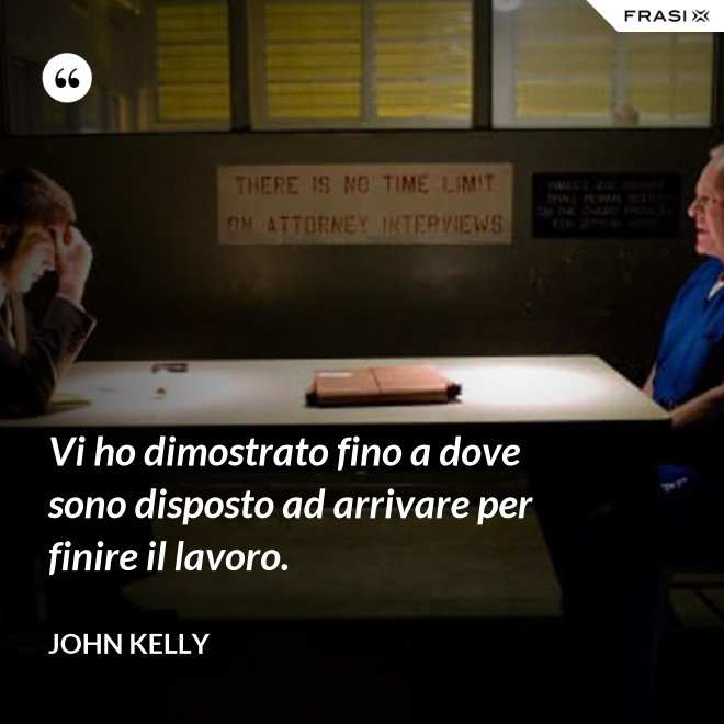 Vi ho dimostrato fino a dove sono disposto ad arrivare per finire il lavoro. - John Kelly