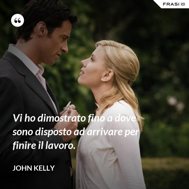 Vi ho dimostrato fino a dove sono disposto ad arrivare per finire il lavoro. - John Kelly