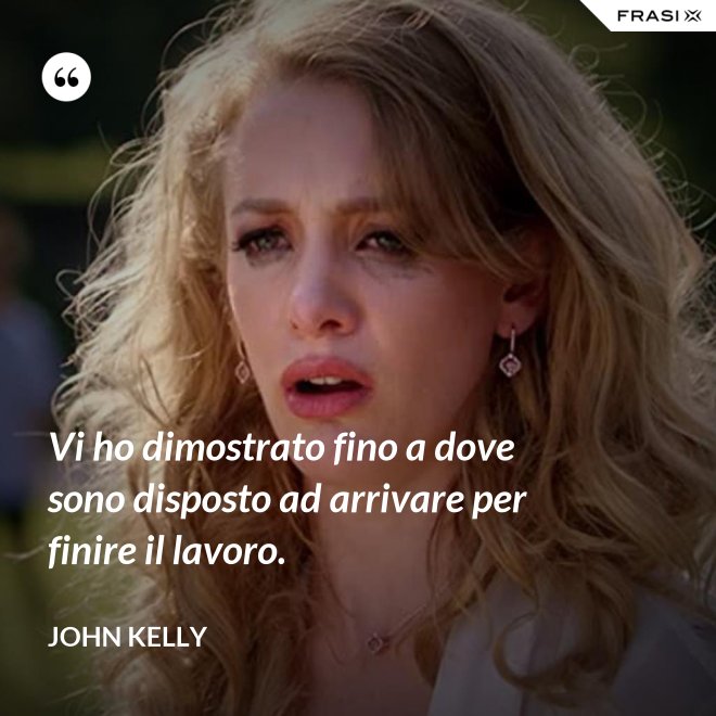 Vi ho dimostrato fino a dove sono disposto ad arrivare per finire il lavoro. - John Kelly