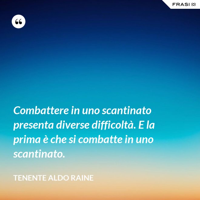 Combattere in uno scantinato presenta diverse difficoltà. E la prima è che si combatte in uno scantinato. - Tenente Aldo Raine