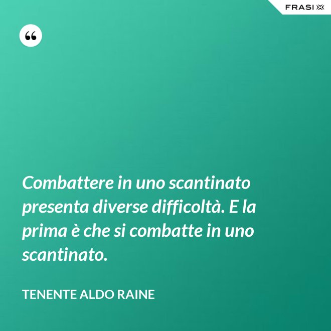 Combattere in uno scantinato presenta diverse difficoltà. E la prima è che si combatte in uno scantinato. - Tenente Aldo Raine
