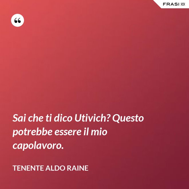 Sai che ti dico Utivich? Questo potrebbe essere il mio capolavoro. - Tenente Aldo Raine