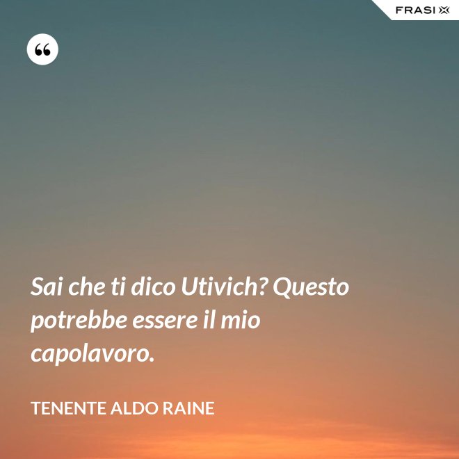 Sai che ti dico Utivich? Questo potrebbe essere il mio capolavoro. - Tenente Aldo Raine