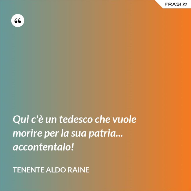 Qui c'è un tedesco che vuole morire per la sua patria... accontentalo! - Tenente Aldo Raine