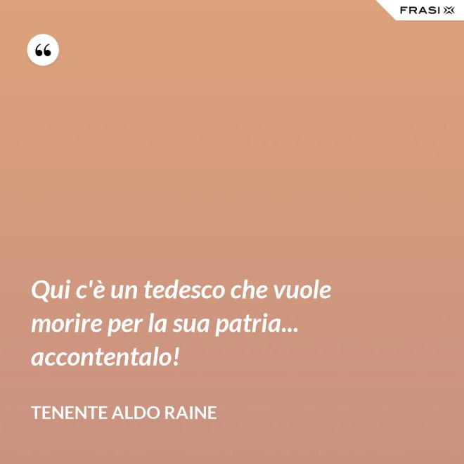 Qui c'è un tedesco che vuole morire per la sua patria... accontentalo! - Tenente Aldo Raine
