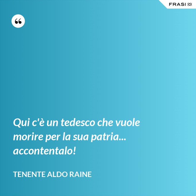 Qui c'è un tedesco che vuole morire per la sua patria... accontentalo! - Tenente Aldo Raine