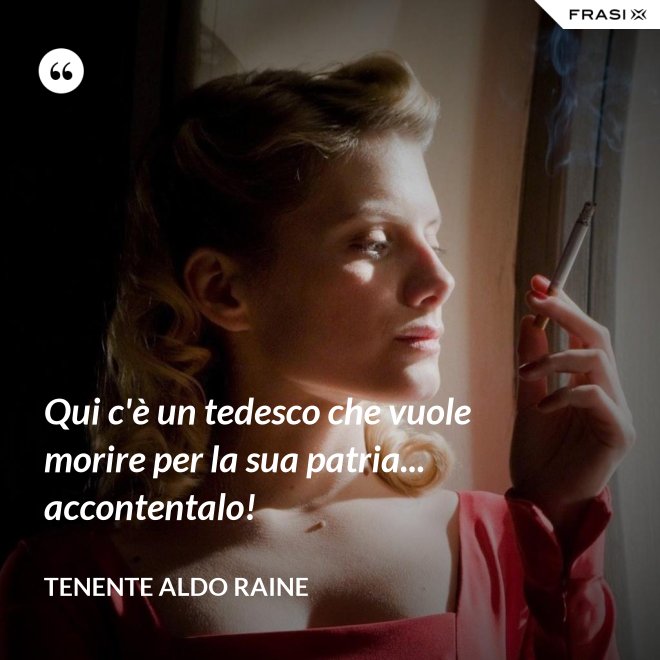 Qui c'è un tedesco che vuole morire per la sua patria... accontentalo! - Tenente Aldo Raine