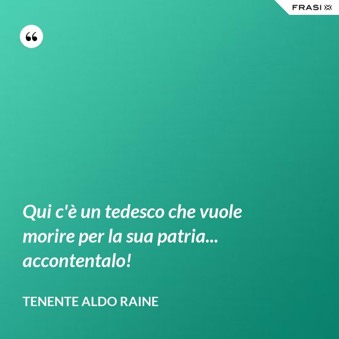 Qui c'è un tedesco che vuole morire per la sua patria... accontentalo! - Tenente Aldo Raine
