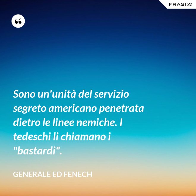 Sono un'unità del servizio segreto americano penetrata dietro le linee nemiche. I tedeschi li chiamano i "bastardi". - Generale Ed Fenech