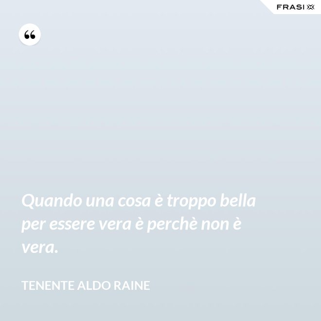 Quando una cosa è troppo bella per essere vera è perchè non è vera. - Tenente Aldo Raine