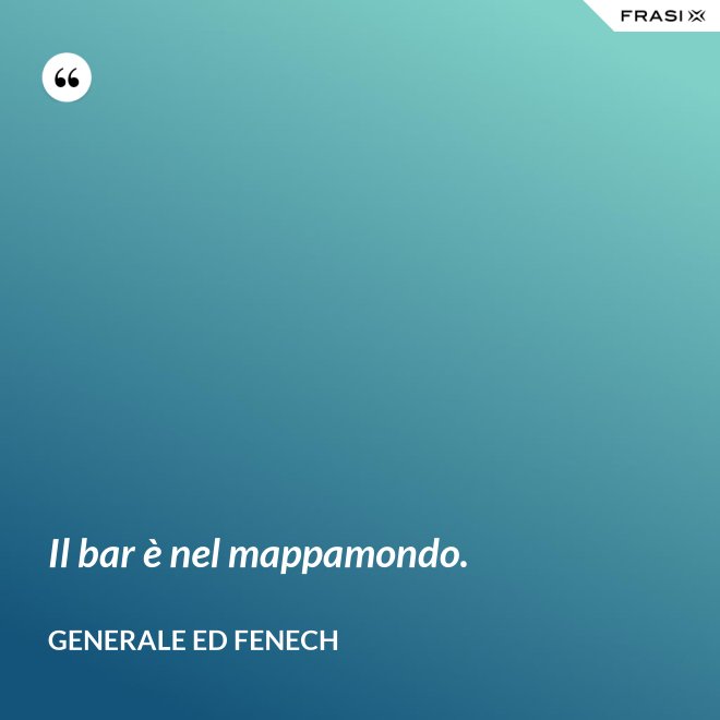 Il bar è nel mappamondo. - Generale Ed Fenech