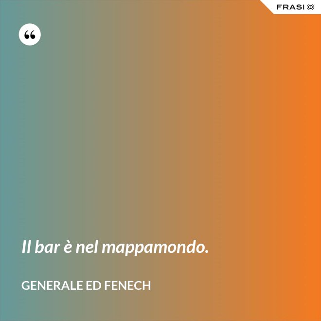 Il bar è nel mappamondo. - Generale Ed Fenech