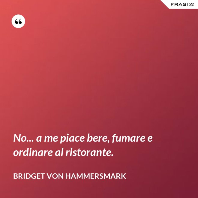 No... a me piace bere, fumare e ordinare al ristorante. - Bridget von Hammersmark
