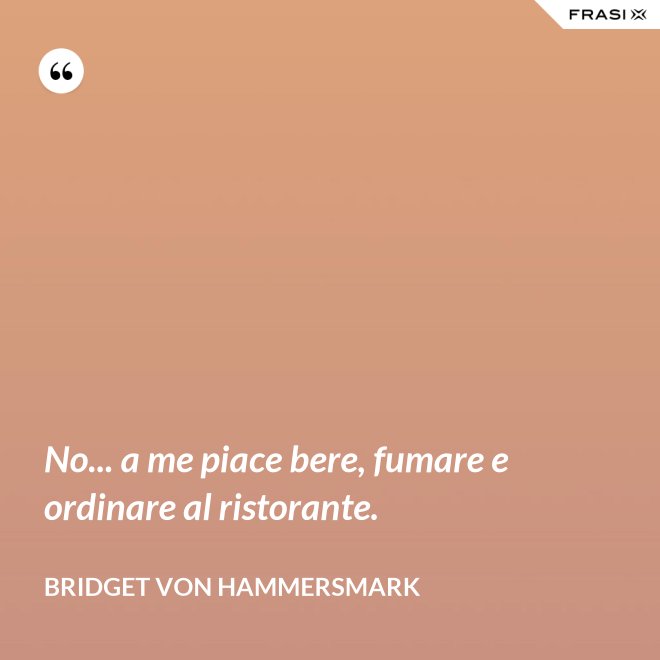 No... a me piace bere, fumare e ordinare al ristorante. - Bridget von Hammersmark