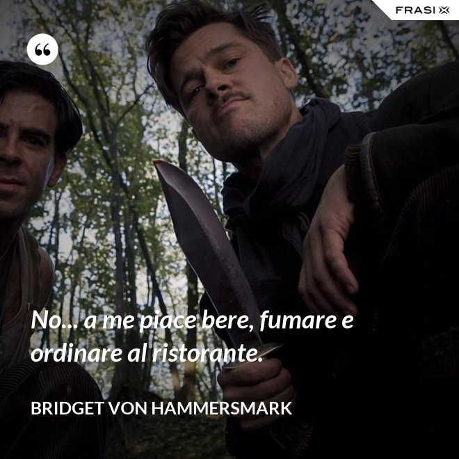 No... a me piace bere, fumare e ordinare al ristorante. - Bridget von Hammersmark