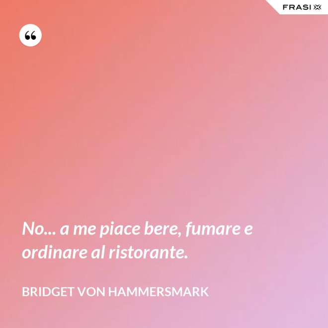 No... a me piace bere, fumare e ordinare al ristorante. - Bridget von Hammersmark