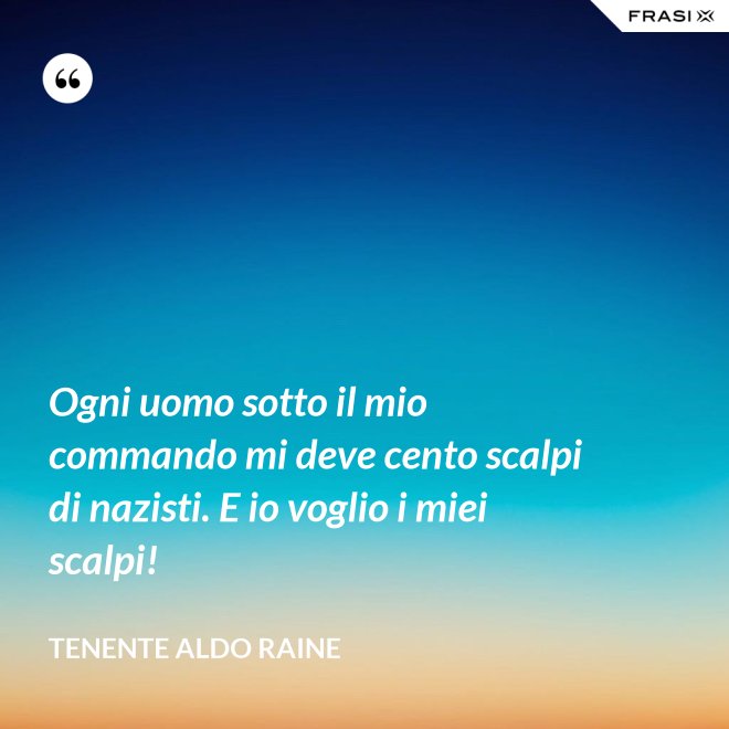 Ogni uomo sotto il mio commando mi deve cento scalpi di nazisti. E io voglio i miei scalpi! - Tenente Aldo Raine