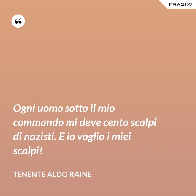 Ogni uomo sotto il mio commando mi deve cento scalpi di nazisti. E io voglio i miei scalpi! - Tenente Aldo Raine