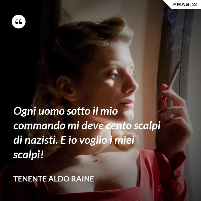 Ogni uomo sotto il mio commando mi deve cento scalpi di nazisti. E io voglio i miei scalpi! - Tenente Aldo Raine