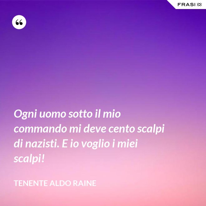 Ogni uomo sotto il mio commando mi deve cento scalpi di nazisti. E io voglio i miei scalpi! - Tenente Aldo Raine