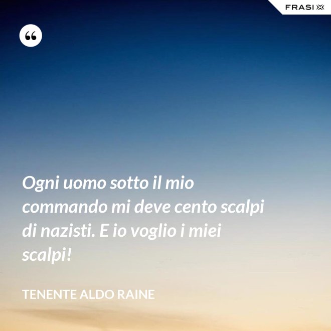 Ogni uomo sotto il mio commando mi deve cento scalpi di nazisti. E io voglio i miei scalpi! - Tenente Aldo Raine