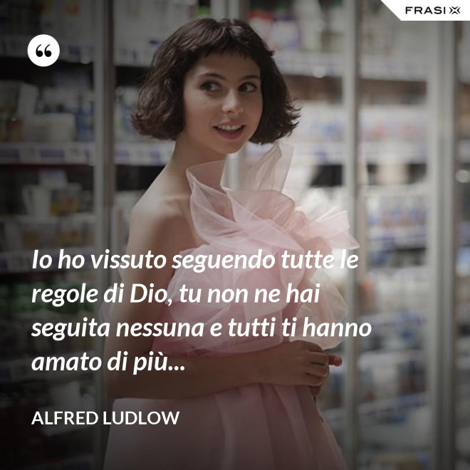 Io ho vissuto seguendo tutte le regole di Dio, tu non ne hai seguita nessuna e tutti ti hanno amato di più... - Alfred Ludlow