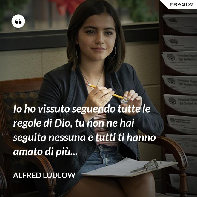 Io ho vissuto seguendo tutte le regole di Dio, tu non ne hai seguita nessuna e tutti ti hanno amato di più... - Alfred Ludlow