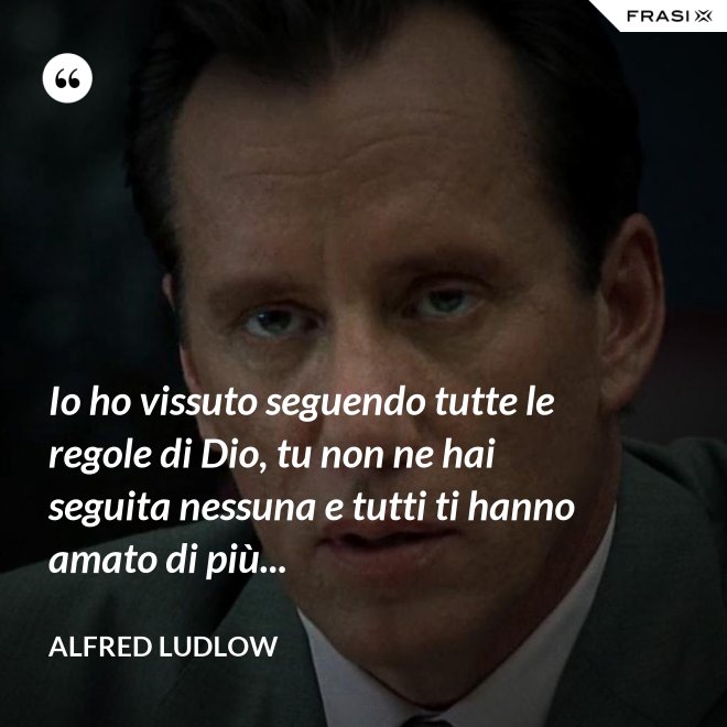 Io ho vissuto seguendo tutte le regole di Dio, tu non ne hai seguita nessuna e tutti ti hanno amato di più... - Alfred Ludlow