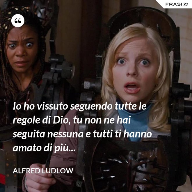Io ho vissuto seguendo tutte le regole di Dio, tu non ne hai seguita nessuna e tutti ti hanno amato di più... - Alfred Ludlow
