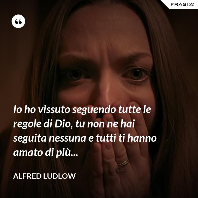 Io ho vissuto seguendo tutte le regole di Dio, tu non ne hai seguita nessuna e tutti ti hanno amato di più... - Alfred Ludlow