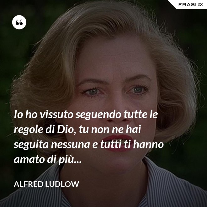 Io ho vissuto seguendo tutte le regole di Dio, tu non ne hai seguita nessuna e tutti ti hanno amato di più... - Alfred Ludlow