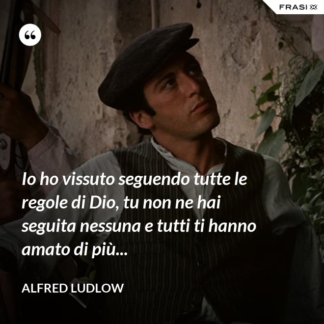 Io ho vissuto seguendo tutte le regole di Dio, tu non ne hai seguita nessuna e tutti ti hanno amato di più... - Alfred Ludlow