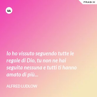 Io ho vissuto seguendo tutte le regole di Dio, tu non ne hai seguita nessuna e tutti ti hanno amato di più... - Alfred Ludlow