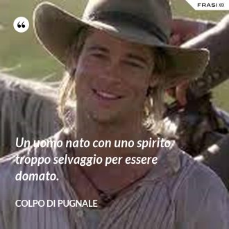 Un uomo nato con uno spirito troppo selvaggio per essere domato. - Colpo di pugnale