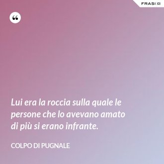 Lui era la roccia sulla quale le persone che lo avevano amato di più si erano infrante. - Colpo di pugnale