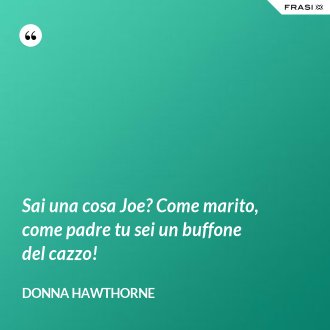Sai una cosa Joe? Come marito, come padre tu sei un buffone del cazzo! - Donna Hawthorne
