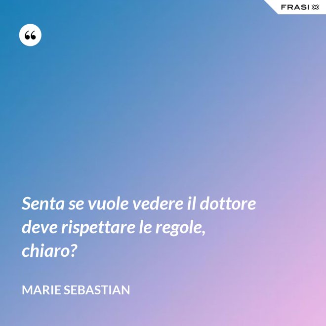 Senta se vuole vedere il dottore deve rispettare le regole, chiaro? - Marie Sebastian