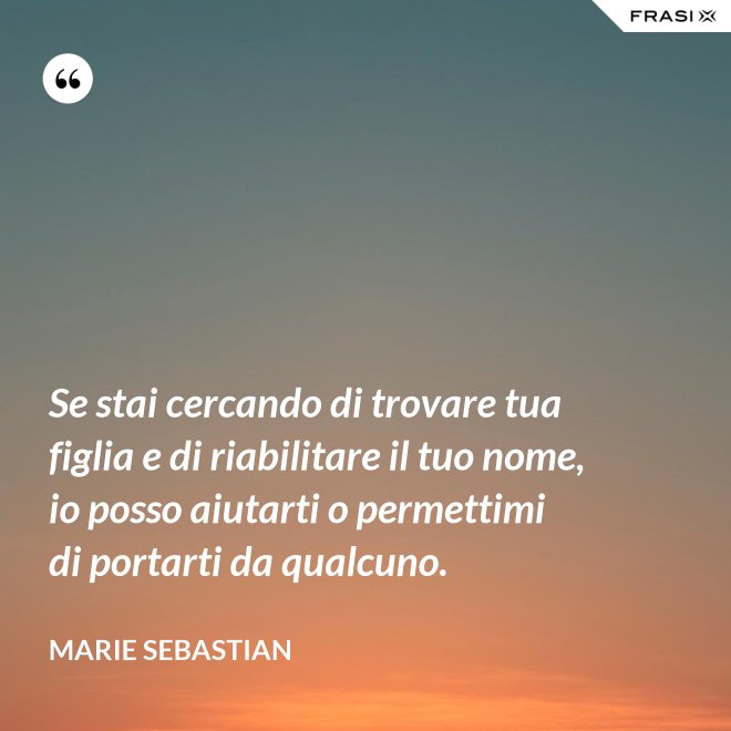 Se stai cercando di trovare tua figlia e di riabilitare il tuo nome, io posso aiutarti o permettimi di portarti da qualcuno. - Marie Sebastian