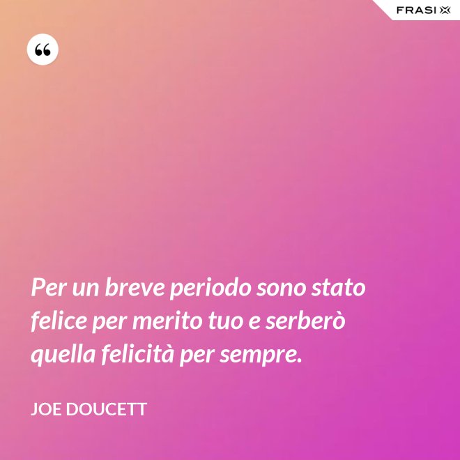 Per un breve periodo sono stato felice per merito tuo e serberò quella felicità per sempre. - Joe Doucett