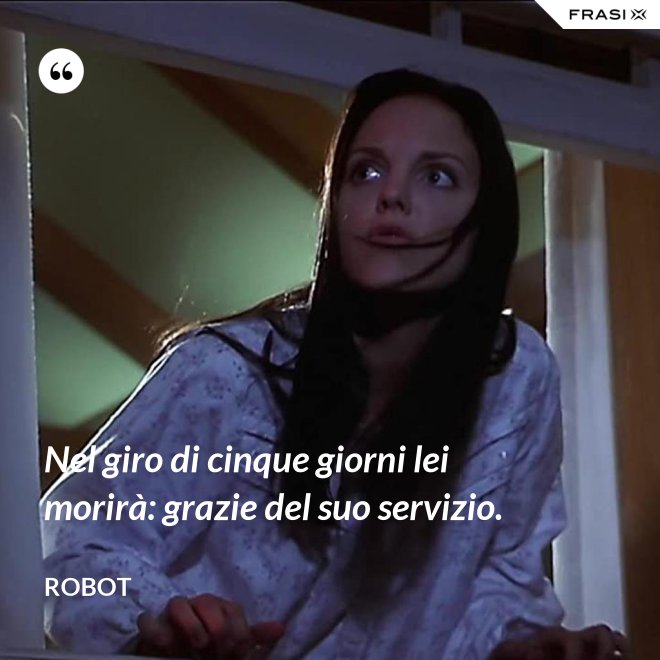 Nel giro di cinque giorni lei morirà: grazie del suo servizio. - Robot